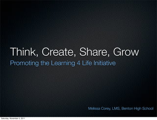 Think, Create, Share, Grow
         Promoting the Learning 4 Life Initiative




                                      Melissa Corey, LMS, Benton High School

Saturday, November 5, 2011
 