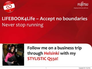 LIFEBOOK4Life – Accept no boundariesNever stop running Follow me on a businesstripthroughHelsinki withmySTYLISTIC Q550! 1 Copyright 2011 FUJITSU 