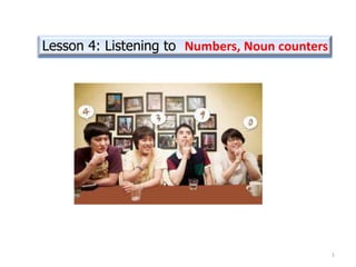 Lesson 4: Listening to Numbers, Noun counters




                                                1
 
