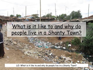 What is it like to and why do
people live in a Shanty Town?
LO: What is it like to and why do people live in a Shanty Town?
 