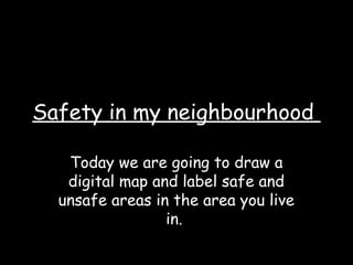 Safety in my neighbourhood
Today we are going to draw a
digital map and label safe and
unsafe areas in the area you live
in.
 