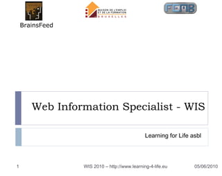 BrainsFeed




       Web Information Specialist - WIS

                                              Learning for Life asbl




1                WIS 2010 – http://www.learning-4-life.eu        05/06/2010
 