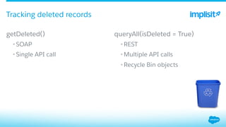 getDeleted()
• SOAP
• Single API call
queryAll(isDeleted = True)
• REST
• Multiple API calls
• Recycle Bin objects
Tracking deleted records
 