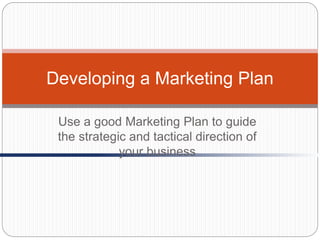Use a good Marketing Plan to guide
the strategic and tactical direction of
your business
Developing a Marketing Plan
 