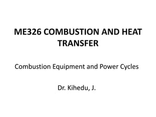 ME326 COMBUSTION AND HEAT
TRANSFER
Combustion Equipment and Power Cycles
Dr. Kihedu, J.
 