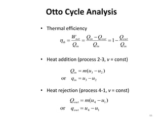 66
Otto Cycle Analysis
• Thermal efficiency
• Heat addition (process 2-3, v = const)
• Heat rejection (process 4-1, v = const)
in
out
in
outin
in
net
th
Q
Q
Q
QQ
Q
W


 1
23
23
or
)(
uuq
uumQ
in
in


14
14
or
)(
uuq
uumQ
out
out


 