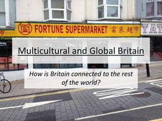 Multicultural and Global Britain
How is Britain connected to the rest
of the world?
 