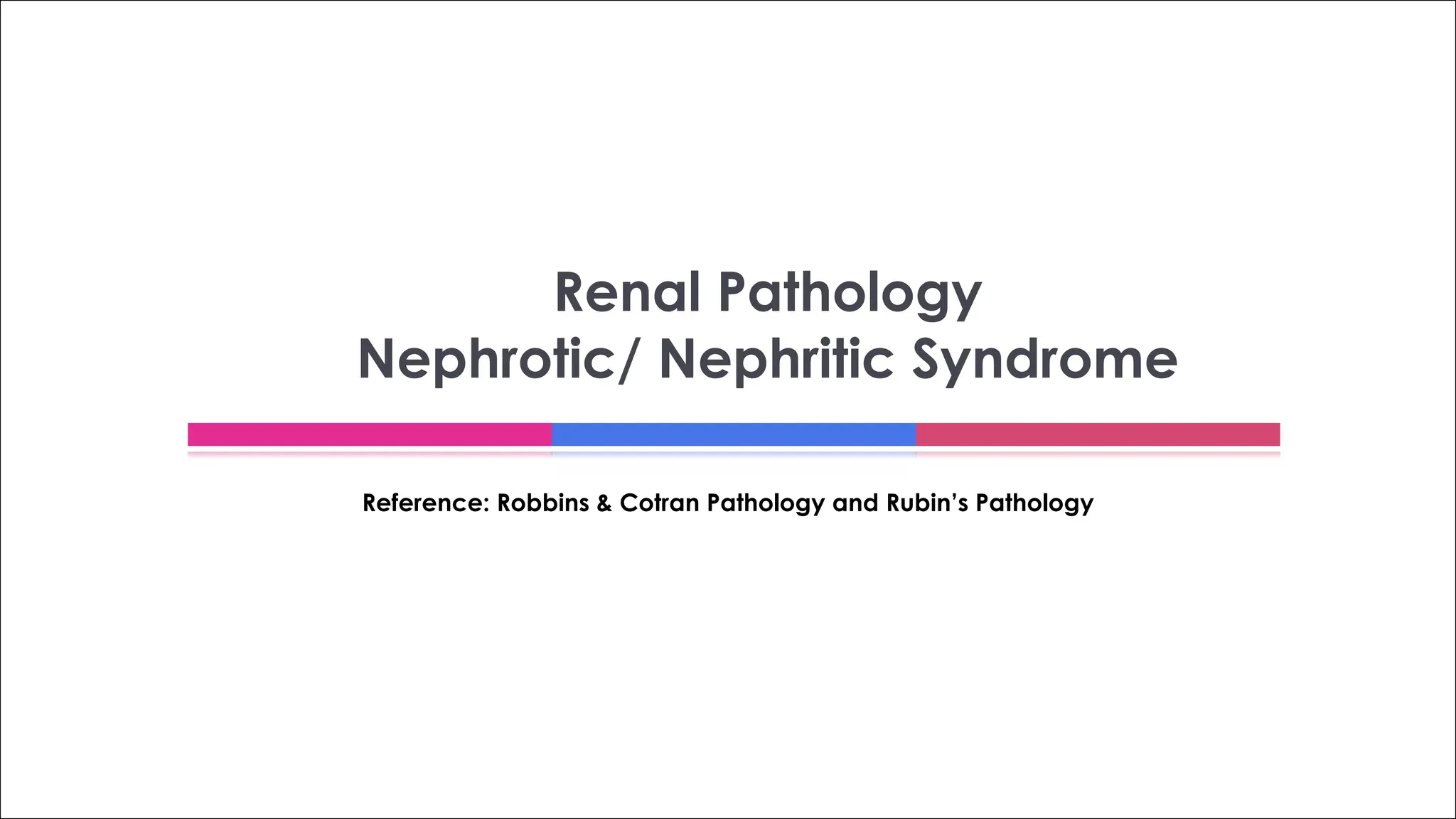 Reference: Robbins & Cotran Pathology and Rubin’s Pathology
Renal Pathology
Nephrotic/ Nephritic Syndrome
 