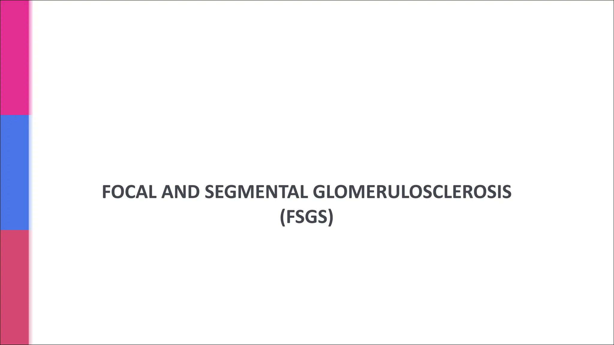 FOCAL AND SEGMENTAL GLOMERULOSCLEROSIS
(FSGS)
 