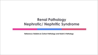 Reference: Robbins & Cotran Pathology and Rubin’s Pathology
Renal Pathology
Nephrotic/ Nephritic Syndrome
 