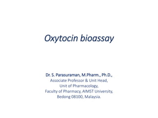 Oxytocin bioassay
Dr. S. Parasuraman, M.Pharm., Ph.D.,
Associate Professor & Unit Head,
Unit of Pharmacology,
Faculty of Pharmacy, AIMST University,
Bedong 08100, Malaysia.
 