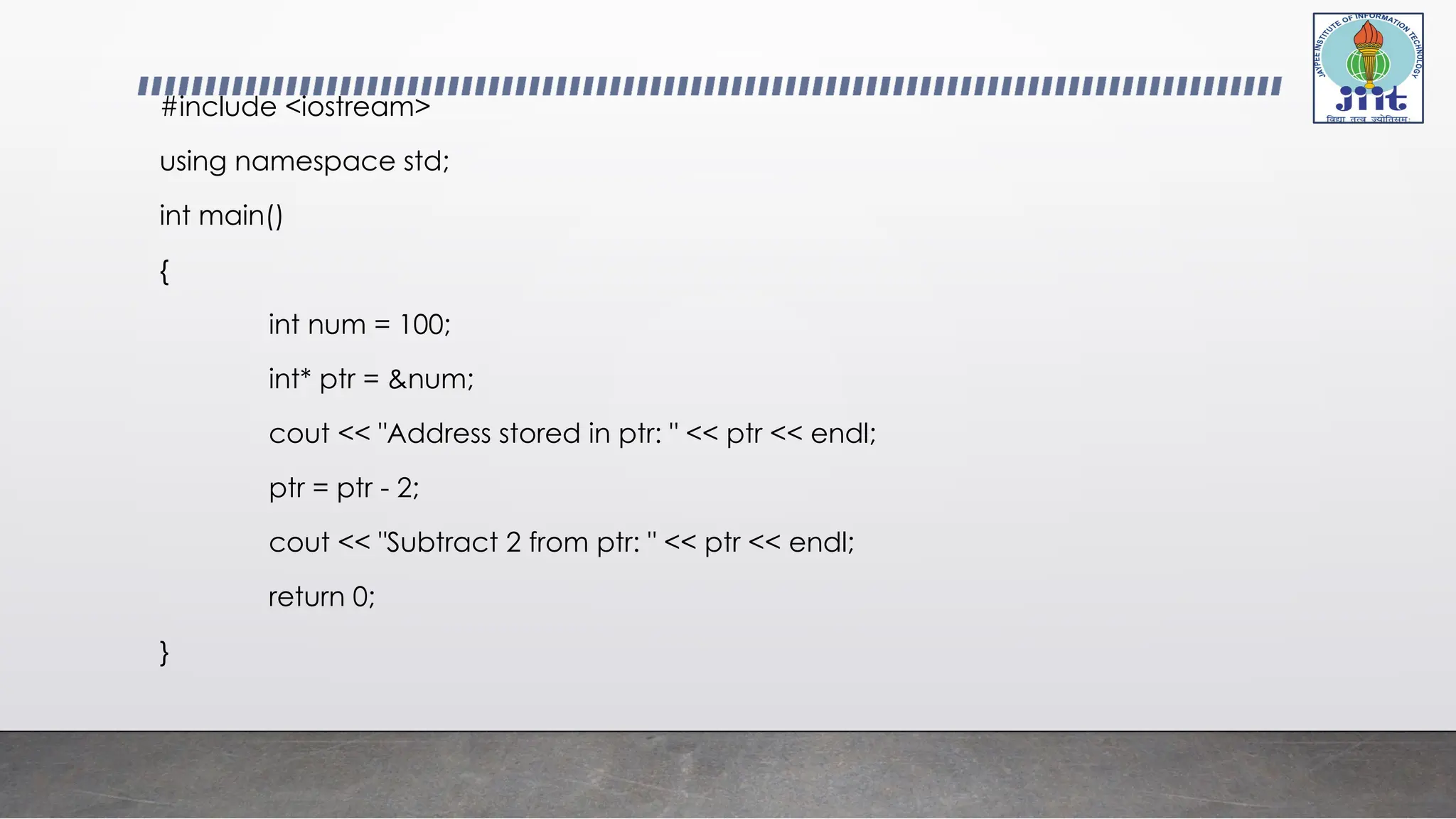 #include <iostream>
using namespace std;
int main()
{
int num = 100;
int* ptr = &num;
cout << "Address stored in ptr: " << ptr << endl;
ptr = ptr - 2;
cout << "Subtract 2 from ptr: " << ptr << endl;
return 0;
}
 