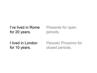 I‟ve lived in Rome
for 20 years.

Presente for open
periods.

I lived in London
for 10 years.

Passato Prossimo for
closed periods.

 