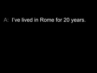 A: I‟ve lived in Rome for 20 years.

 