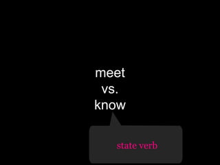 meet
vs.
know
state verb

 