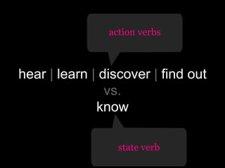 action verbs

hear | learn | discover | find out
vs.
know
no change in
state verb
‘knowing’

 