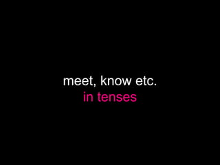 meet, know etc.
in tenses

 