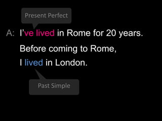 Present Perfect

A: I‟ve lived in Rome for 20 years.
Before coming to Rome,

I lived in London.
Past Simple

 