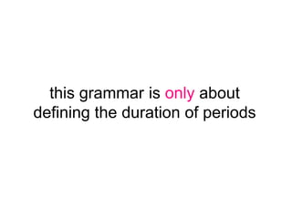 this grammar is only about
defining the duration of periods

 