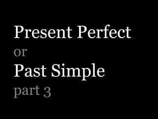 Present Perfect
or

Past Simple
part 3

 
