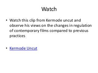 Watch
• Watch this clip from Kermode uncut and
observe his views on the changes in regulation
of contemporary films compared to previous
practices
• Kermode Uncut

 