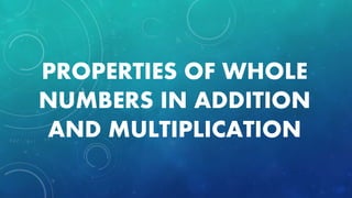 PROPERTIES OF WHOLE
NUMBERS IN ADDITION
AND MULTIPLICATION
 