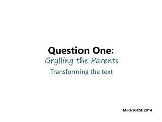 Question One:
Grylling the Parents
Transforming the text
Mock iGCSE 2014
 