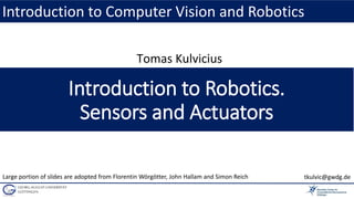 Introduction to Robotics.
Sensors and Actuators
Introduction to Computer Vision and Robotics
Tomas Kulvicius
Large portion of slides are adopted from Florentin Wörgötter, John Hallam and Simon Reich tkulvic@gwdg.de
 