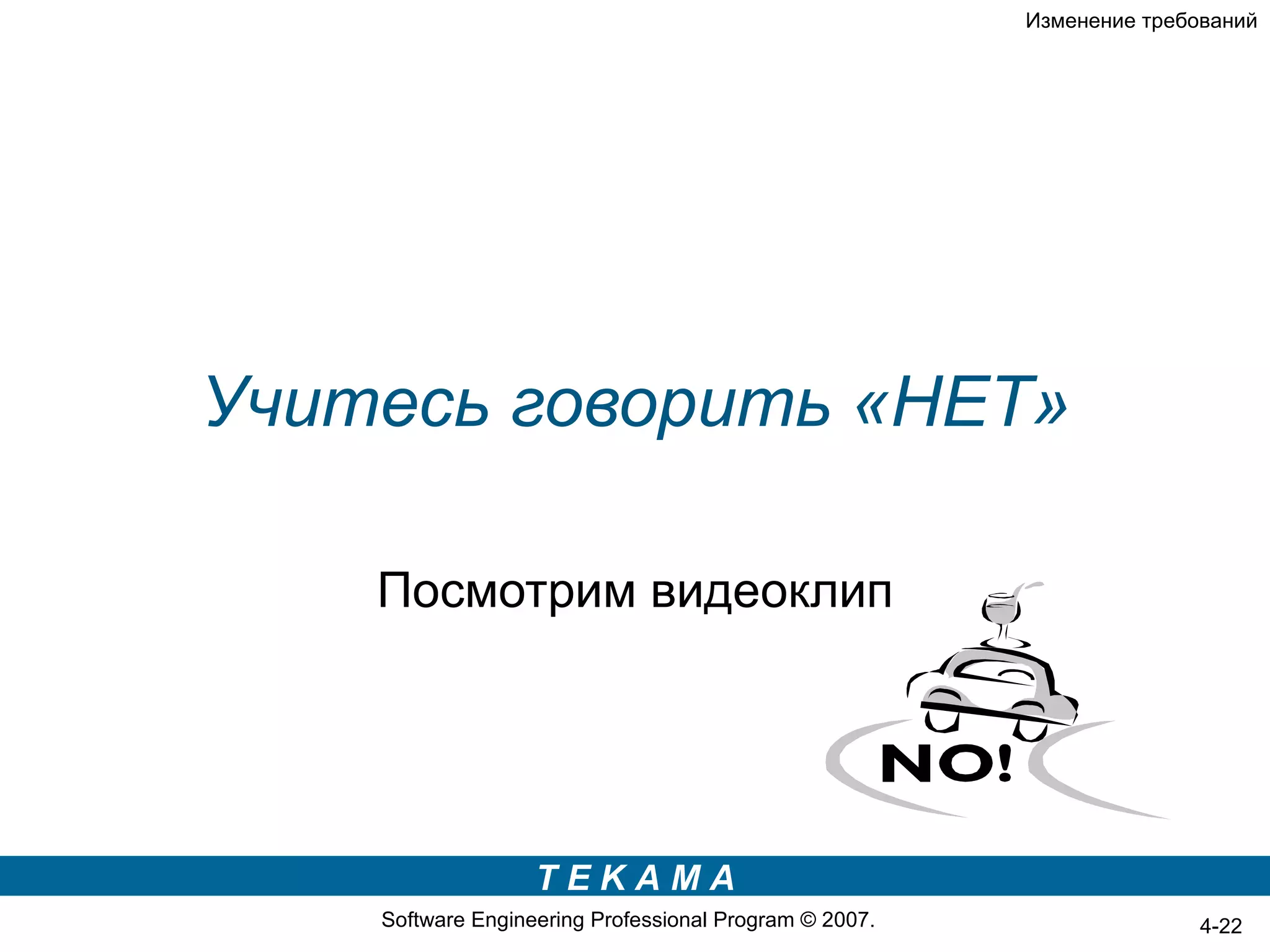 Изменение требований




Учитесь говорить «НЕТ»

    Посмотрим видеоклип




                   TEKAMA
    Software Engineering Professional Program © 2007.                  4-22
 