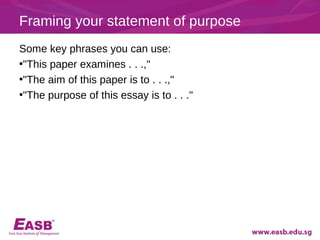Framing your statement of purpose
Some key phrases you can use:
•"This paper examines . . .,"
•"The aim of this paper is to . . .,"
•"The purpose of this essay is to . . ."
 