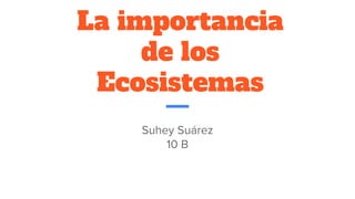 La importancia
de los
Ecosistemas
Suhey Suárez
10 B
 