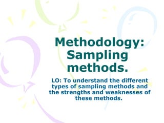 Methodology:
  Sampling
  methods.
 LO: To understand the different
 types of sampling methods and
the strengths and weaknesses of
         these methods.
 