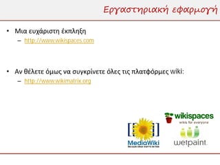 Εργαστηριακή εφαρμογή

• Μια ευχάριστη έκπληξη
   – http://www.wikispaces.com




• Αν θέλετε όμως να συγκρίνετε όλες τις πλατφόρμες wiki:
   – http://www.wikimatrix.org
 