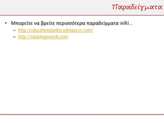 Παραδείγματα

• Μπορείτε να βρείτε περισσότερα παραδείγματα wiki…
   – http://educationalwikis.wikispaces.com/
   – http://edublogawards.com
 