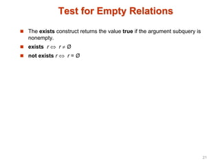 Test for Empty Relations
 The exists construct returns the value true if the argument subquery is
nonempty.
 exists r  r  Ø
 not exists r  r = Ø
21
 