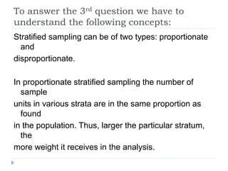 To answer the 3rd question we have to
understand the following concepts:
Stratified sampling can be of two types: proporti...