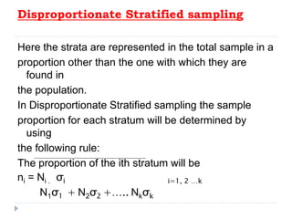 Disproportionate Stratified sampling
Here the strata are represented in the total sample in a
proportion other than the on...