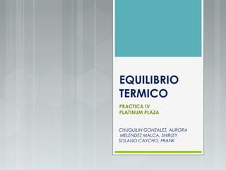EQUILIBRIO
TERMICO
PRACTICA IV
PLATINUM PLAZA
CHUQUILIN GONZALEZ, AURORA
MELENDEZ MALCA, SHIRLEY
SOLANO CAYCHO, FRANK
 