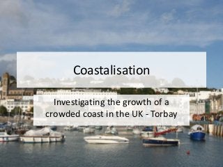 Coastalisation
Investigating the growth of a
crowded coast in the UK - Torbay
 