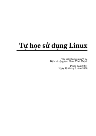 Tự học sử dụng Linux
Tác giả: Kostromin V. A.
Dịch và cộng tác: Phan Vĩnh Thịnh
Phiên bản: 0.9.4
Ngày 13 tháng 9 năm 2006
 
