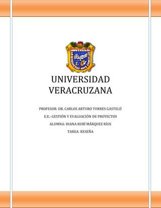 UNIVERSIDAD
    VERACRUZANA
PROFESOR: DR. CARLOS ARTURO TORRES GASTELÚ

  E.E.: GESTIÓN Y EVALUACIÓN DE PROYECTOS

     ALUMNA: DIANA RUBÍ MÁRQUEZ RÍOS

              TAREA: RESEÑA
 