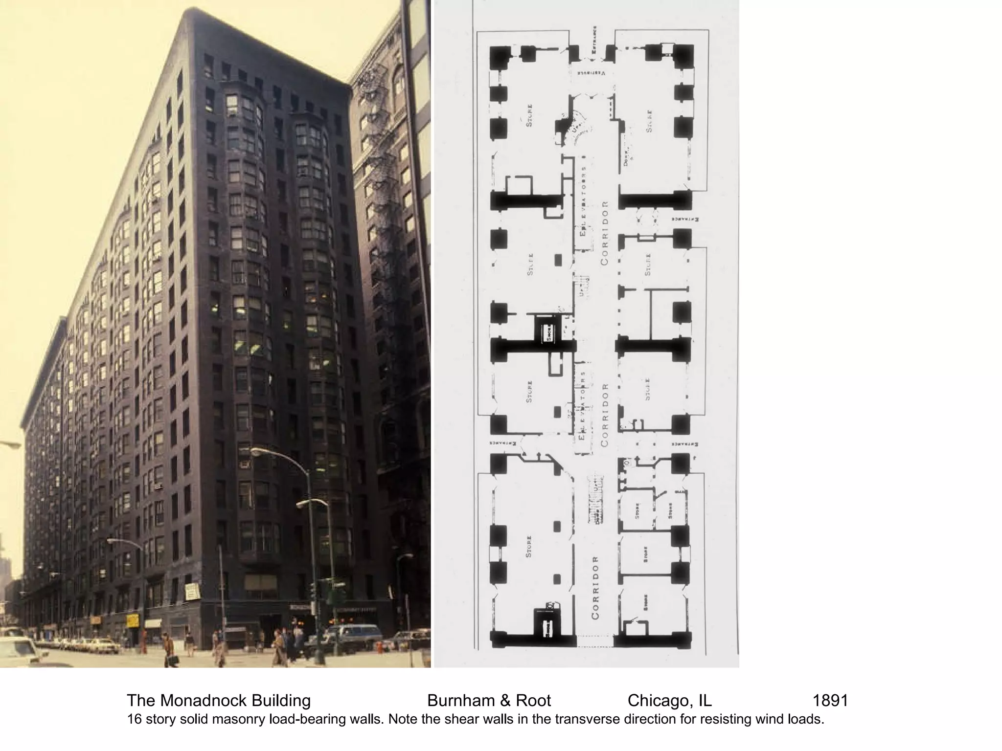 The Monadnock Building Burnham & Root Chicago, IL   1891 16 story solid masonry load-bearing walls. Note the shear walls in the transverse direction for resisting wind loads.  