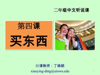 二年级中文听说课


第四课

买东西
    授课教师：丁晓颖
 xiaoying-ding@uiowa.edu   1
 