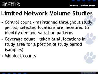 Limited Network Volume Studies
• Control count - maintained throughout study
period; selected locations are measured to
identify demand variation patterns
• Coverage count – taken at all locations in
study area for a portion of study period
(samples)
• Midblock counts
 