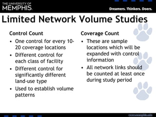 Limited Network Volume Studies
Control Count
• One control for every 10-
20 coverage locations
• Different control for
each class of facility
• Different control for
significantly different
land-use type
• Used to establish volume
patterns
Coverage Count
• These are sample
locations which will be
expanded with control
information
• All network links should
be counted at least once
during study period
 