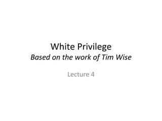 White Privilege Based on the work of Tim Wise Lecture 4 