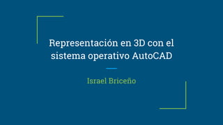Representación en 3D con el
sistema operativo AutoCAD
Israel Briceño
 