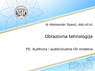 Obrazovna tehnologija
P5: Auditivna i audiovizuelna OV sredstva
dr Aleksandar Spasić, dipl.inž.el.
 