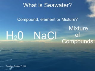 What is Seawater? Compound, element or Mixture? Friday, June 5, 2009 H 2 0 NaCl Mixture of Compounds 