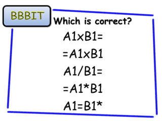 Which is correct?
 A1xB1=
 =A1xB1
 A1/B1=
 =A1*B1
 A1=B1*
 